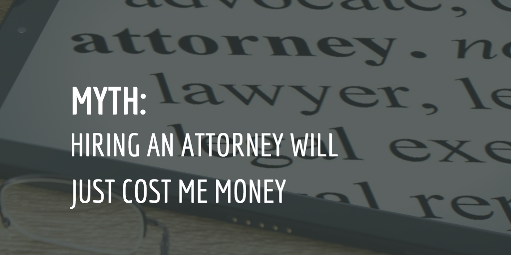 MYTH: Hiring an Attorney Will Just Cost Me Money